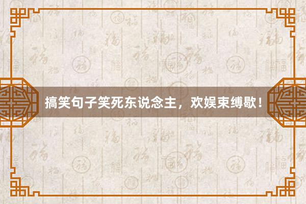 搞笑句子笑死东说念主，欢娱束缚歇！