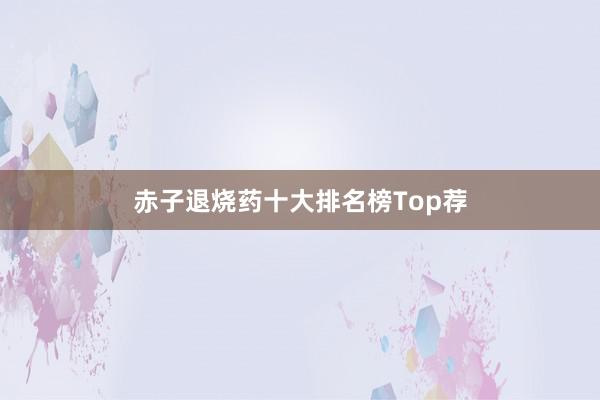 赤子退烧药十大排名榜Top荐