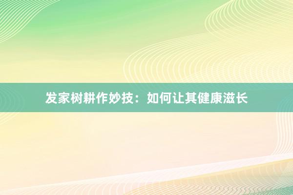 发家树耕作妙技：如何让其健康滋长