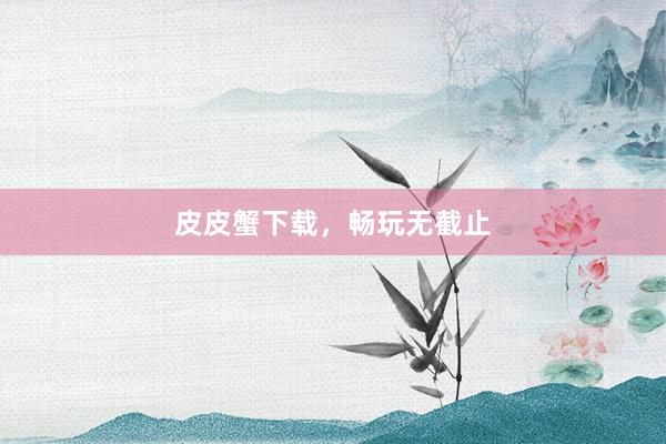 皮皮蟹下载，畅玩无截止