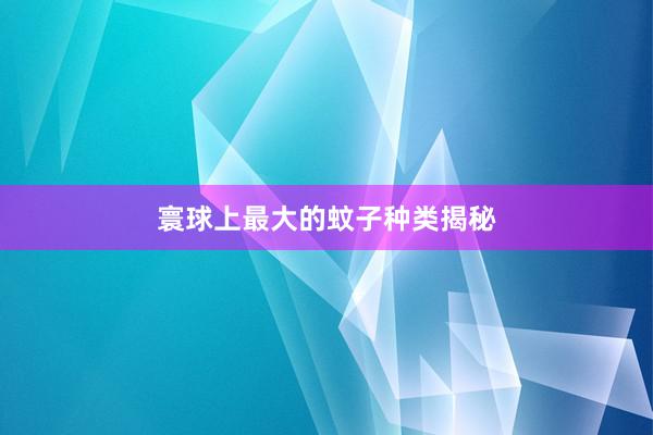 寰球上最大的蚊子种类揭秘