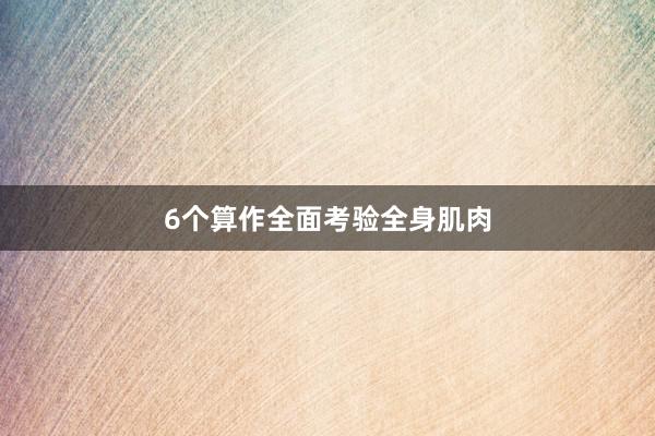 6个算作全面考验全身肌肉