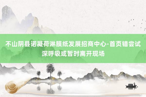 不山阴县诺凝荷淋膜纸发展招商中心-首页错尝试深呼吸或暂时离开现场