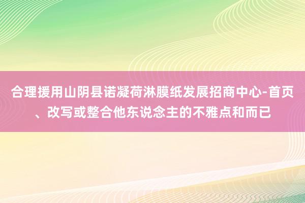 合理援用山阴县诺凝荷淋膜纸发展招商中心-首页、改写或整合他东说念主的不雅点和而已