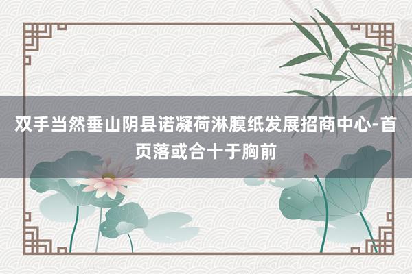 双手当然垂山阴县诺凝荷淋膜纸发展招商中心-首页落或合十于胸前