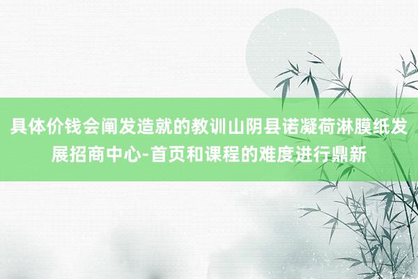 具体价钱会阐发造就的教训山阴县诺凝荷淋膜纸发展招商中心-首页和课程的难度进行鼎新