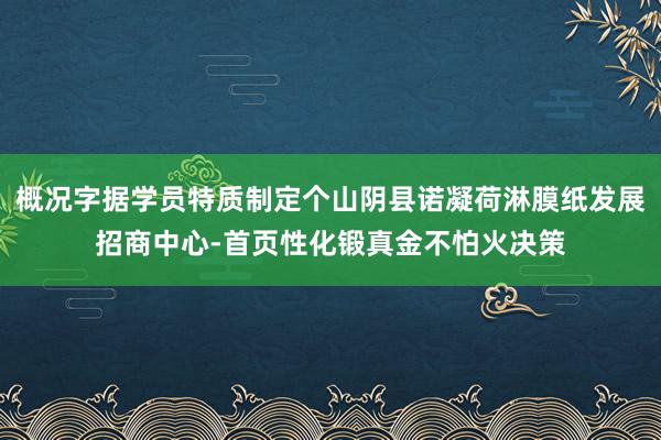 概况字据学员特质制定个山阴县诺凝荷淋膜纸发展招商中心-首页性化锻真金不怕火决策