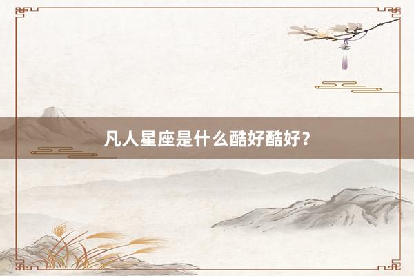 凡人星座是什么酷好酷好？